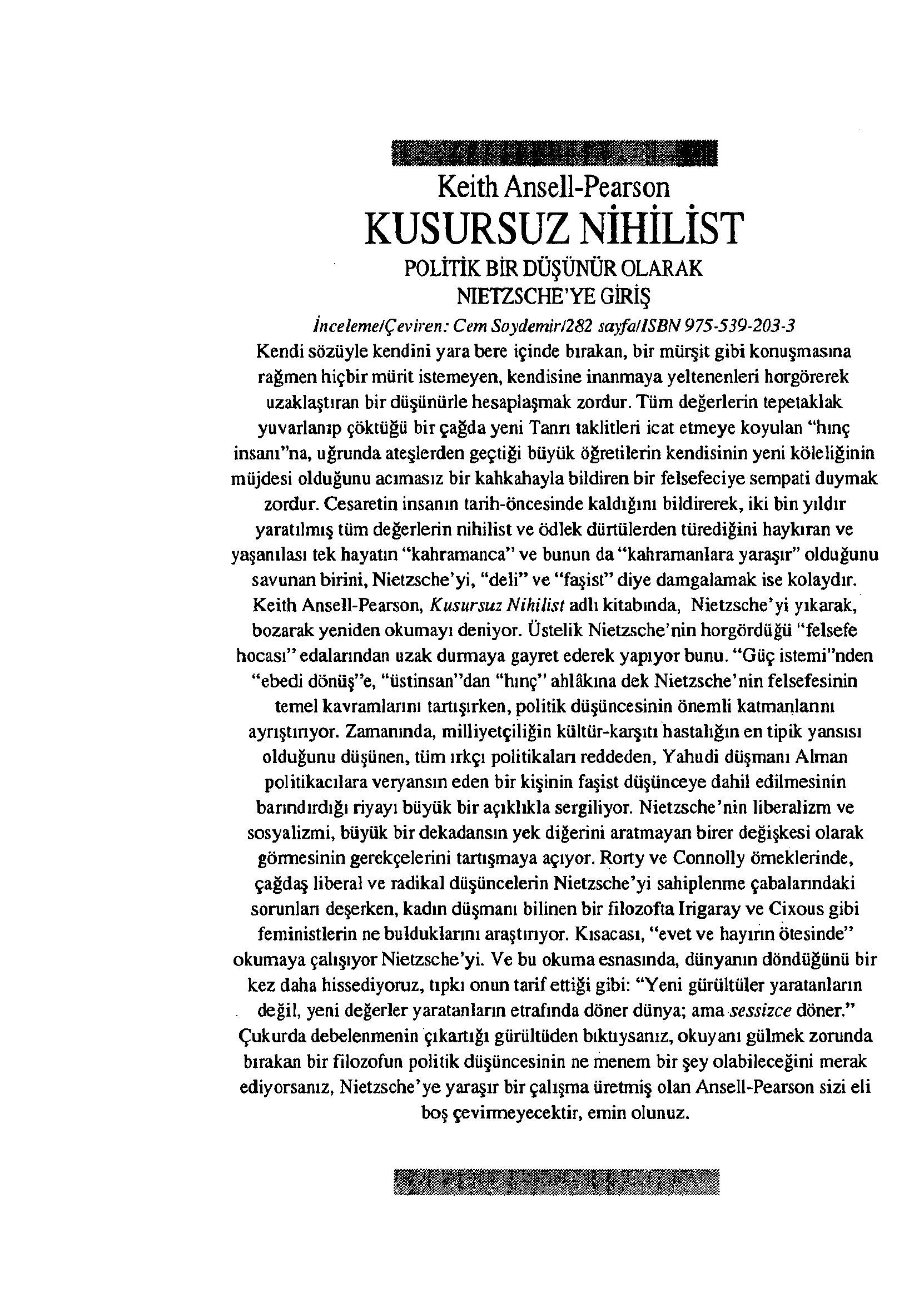 Keith Ansell-Pearson KUSURSUZ NİHİLİST POLİTİK BİR DÜŞÜNÜR OLARAK NIETZSCHE YE GİRİŞ İnceleme/Çeviren: Cem Soydemir/282 sayfa/lsbn 975-539-203-3 Kendi sözüyle kendini yara bere içinde bırakan, bir