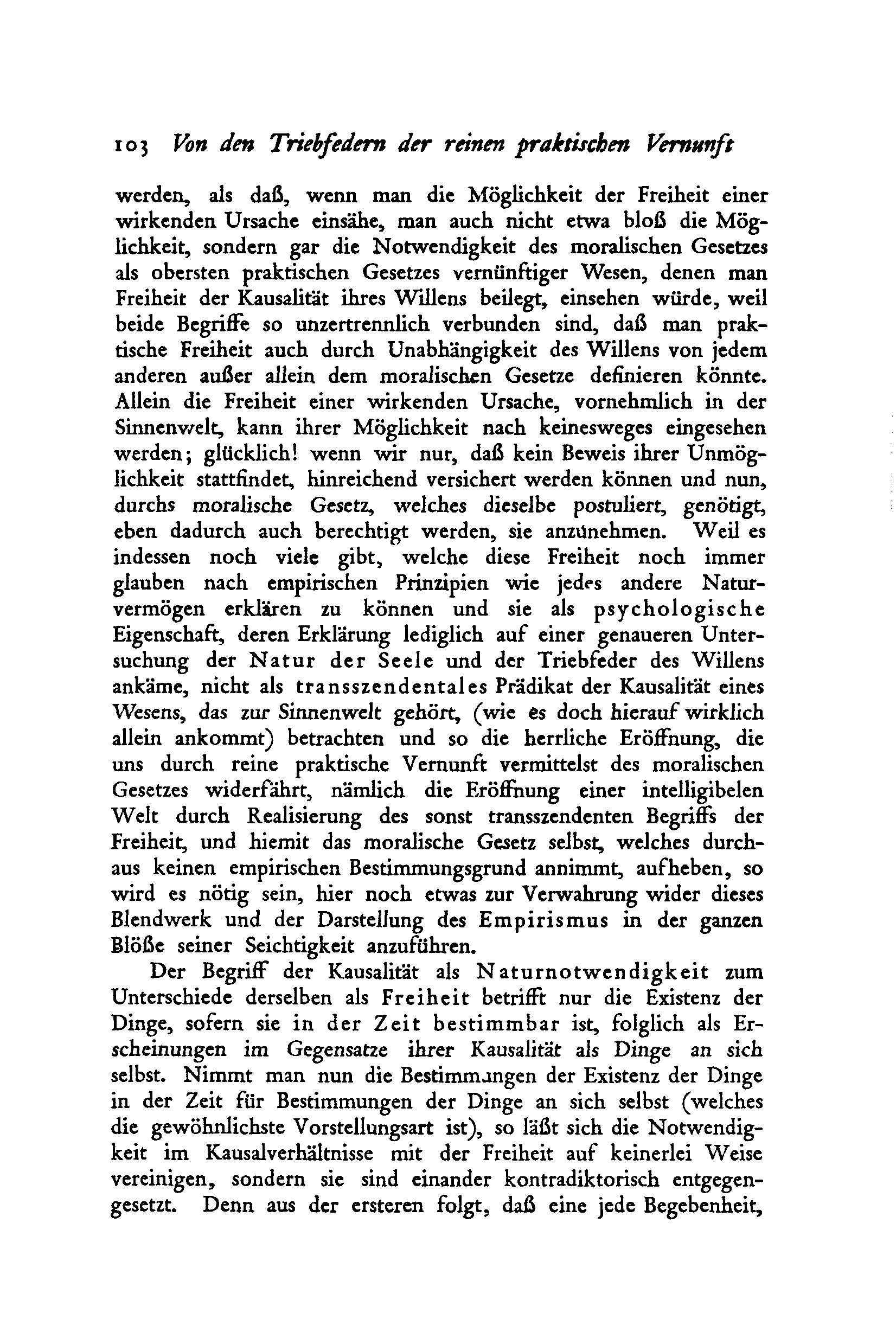 ioj Von den Triebfedern der reinen praktischen Vernunft werden, als daß, wenn man die Möglichkeit der Freiheit einer wirkenden Ursache einsähe, man auch nicht etwa bloß die Möglichkeit, sondern gar