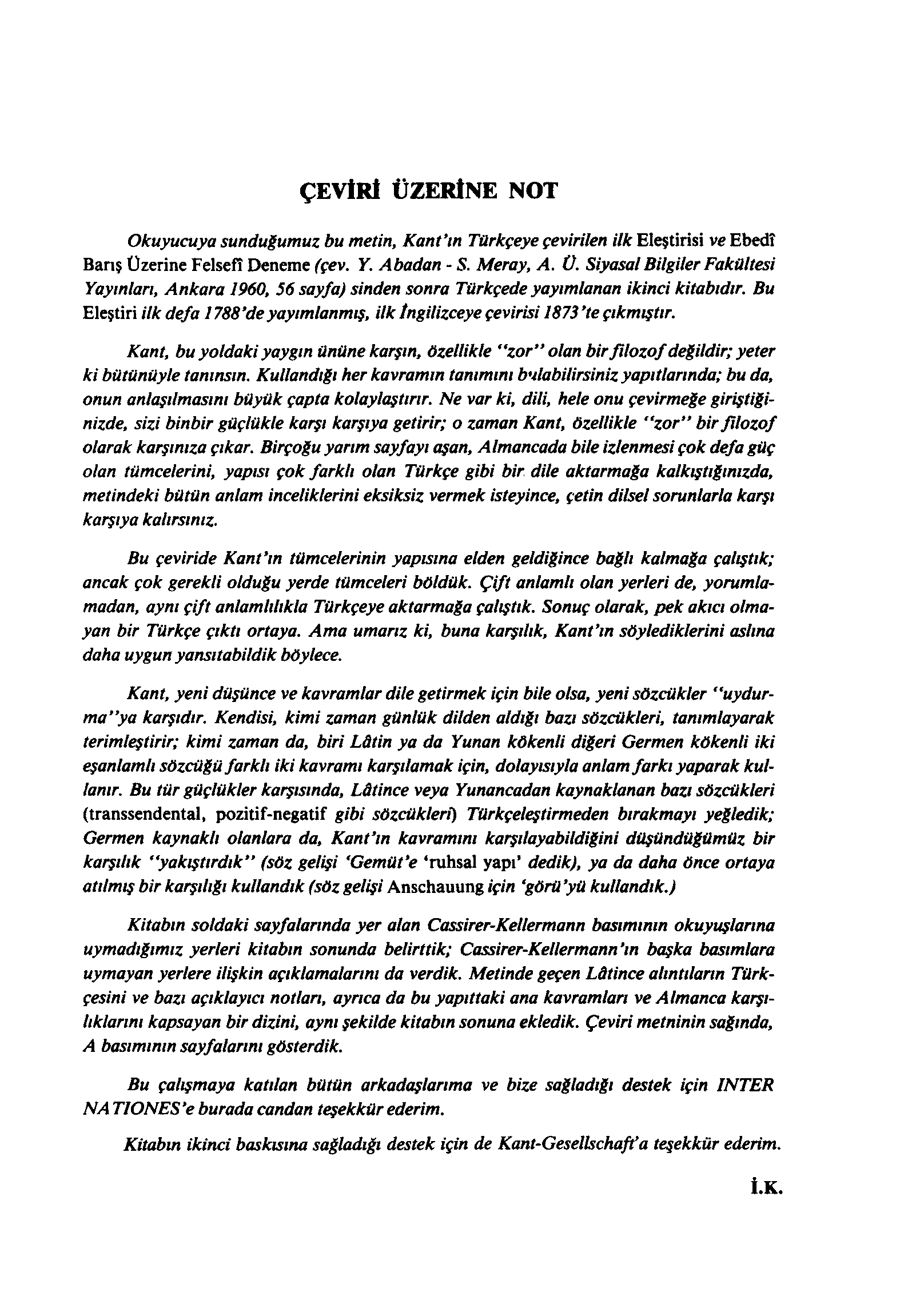 ÇEVİRİ ÜZERİNE NOT Okuyucuya sunduğumuz bu metin, Kant'm Türkçeye çevirilen ilk Eleştirisi ve Ebedî Barış Üzerine Felsefî Deneme (çev. Y. Abadan - S. Meray, A. Ü. Siyasal Bilgiler Fakültesi Yayınları, Ankara 1960, 56 sayfa) sinden sonra Tiirkçede yayımlanan ikinci kitabıdır.