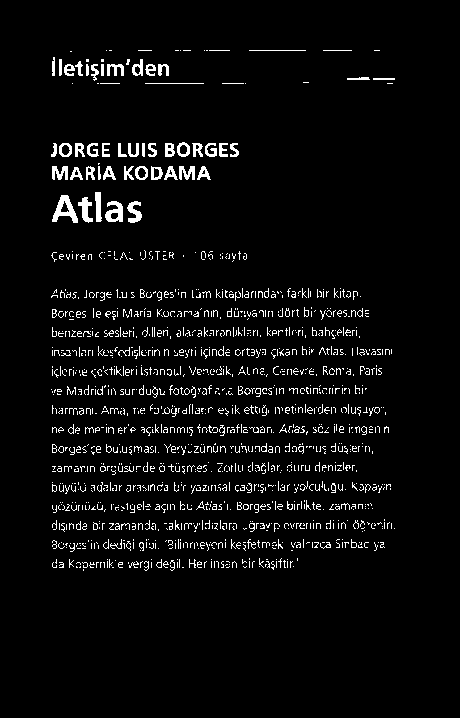 İletişim'den JORGE LUIS BORGES MARÍA KODAMA Atlas Çeviren CELAL ÜSTER 106 sayfa Atlas, Jorge Luis Borges'in tüm kitaplarından farklı bir kitap.