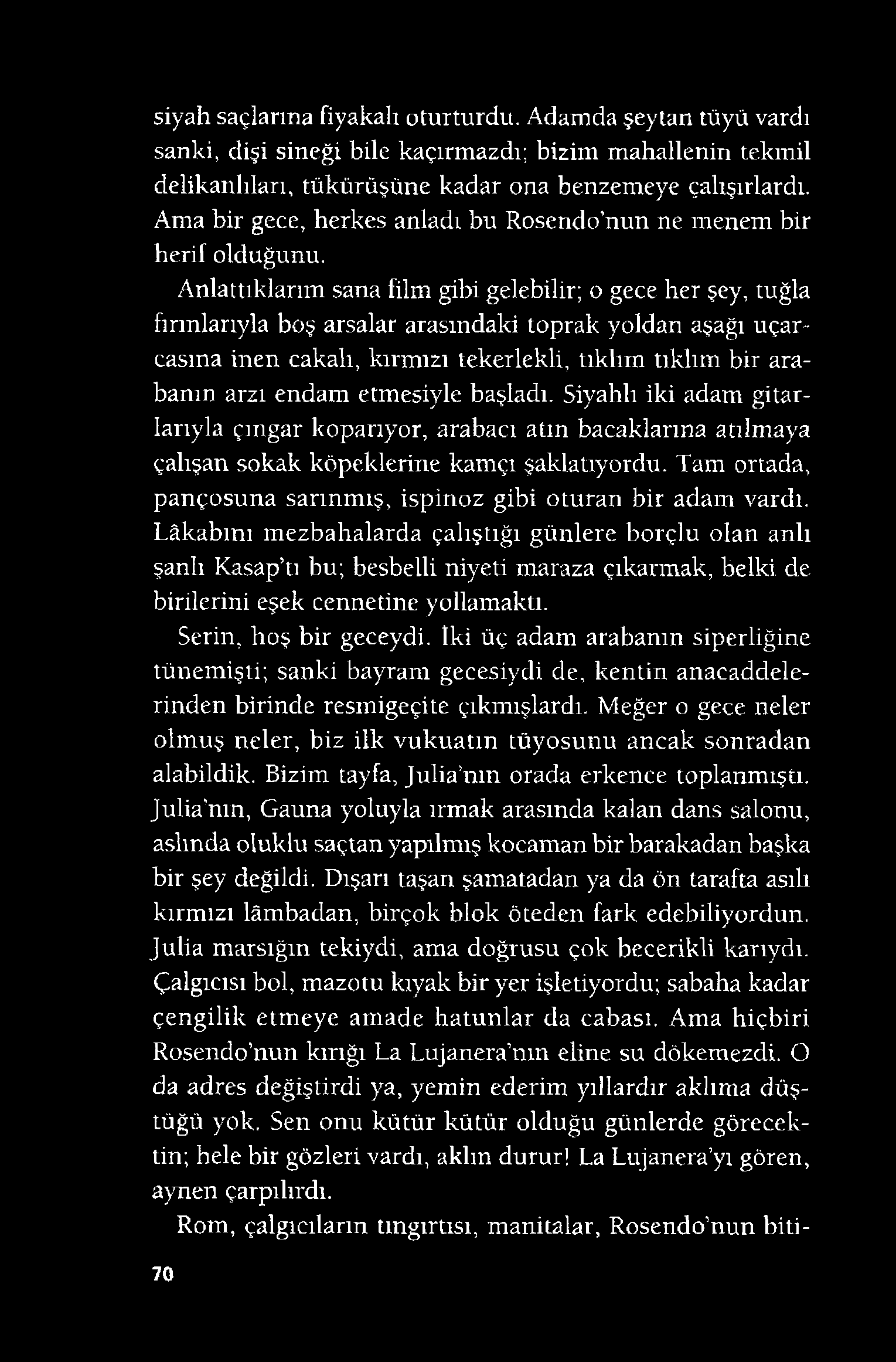 siyah saçlarına fiyakalı oturturdu. Adamda şeytan tüyü vardı sanki, dişi sineği bile kaçırmazdı; bizim mahallenin tekmil delikanlıları, tükürüşüne kadar ona benzemeye çalışırlardı.