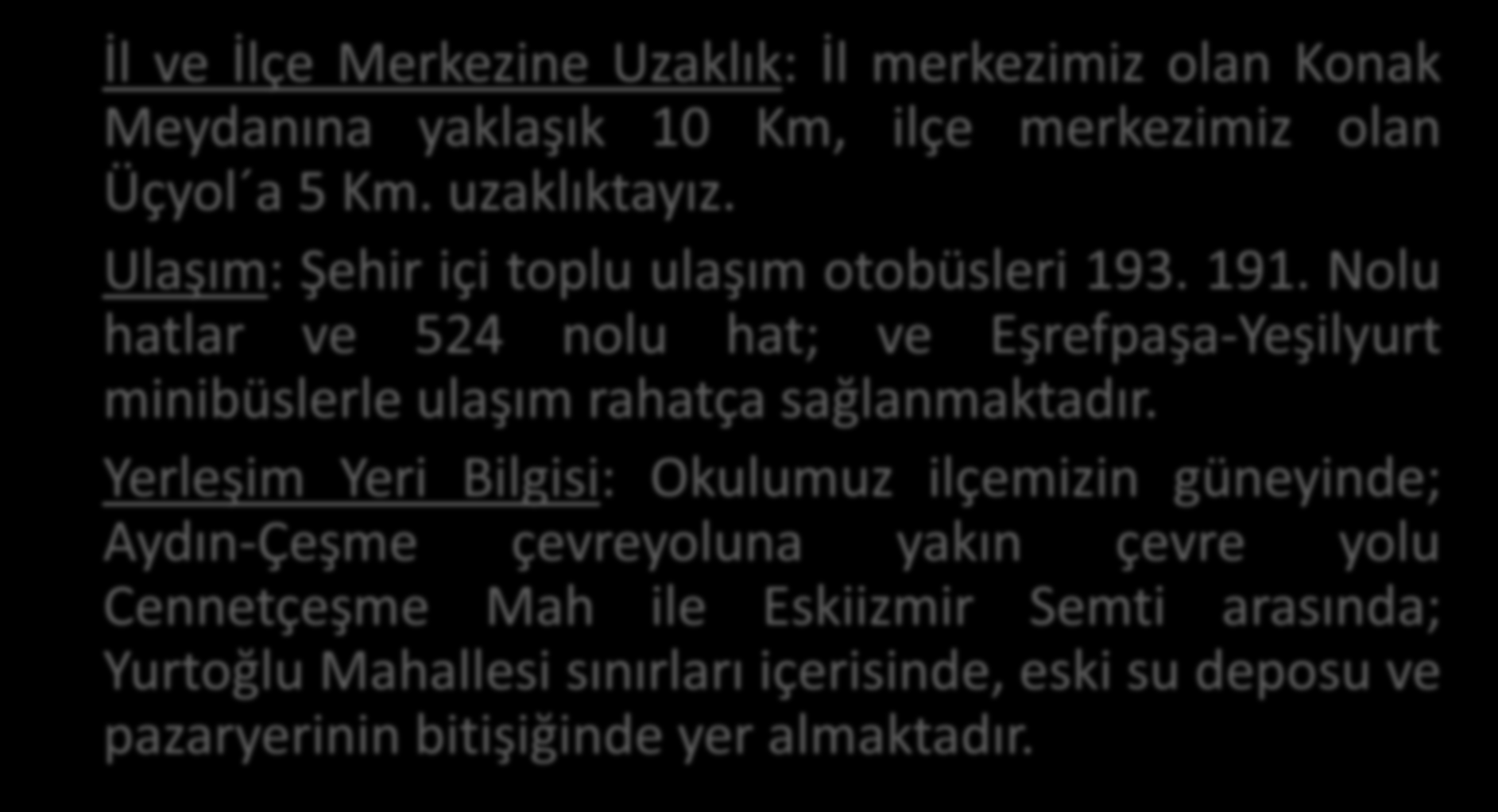 YERLEŞİM YERİ BİLGİLERİ İl ve İlçe Merkezine Uzaklık: İl merkezimiz olan Konak Meydanına yaklaşık 10 Km, ilçe merkezimiz olan Üçyol a 5 Km. uzaklıktayız. Ulaşım: Şehir içi toplu ulaşım otobüsleri 193.