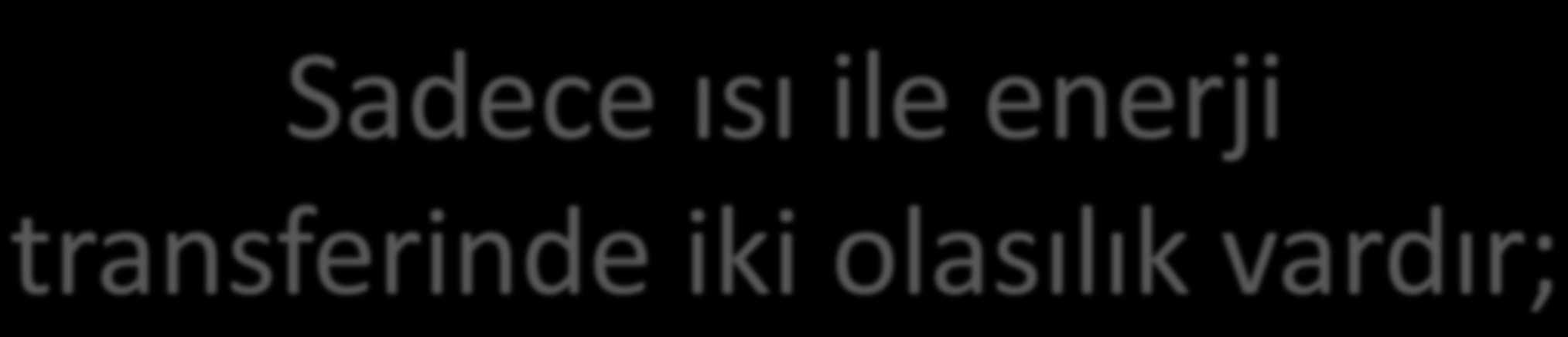 Sadece ısı ile enerji transferinde iki olasılık vardır; 1.