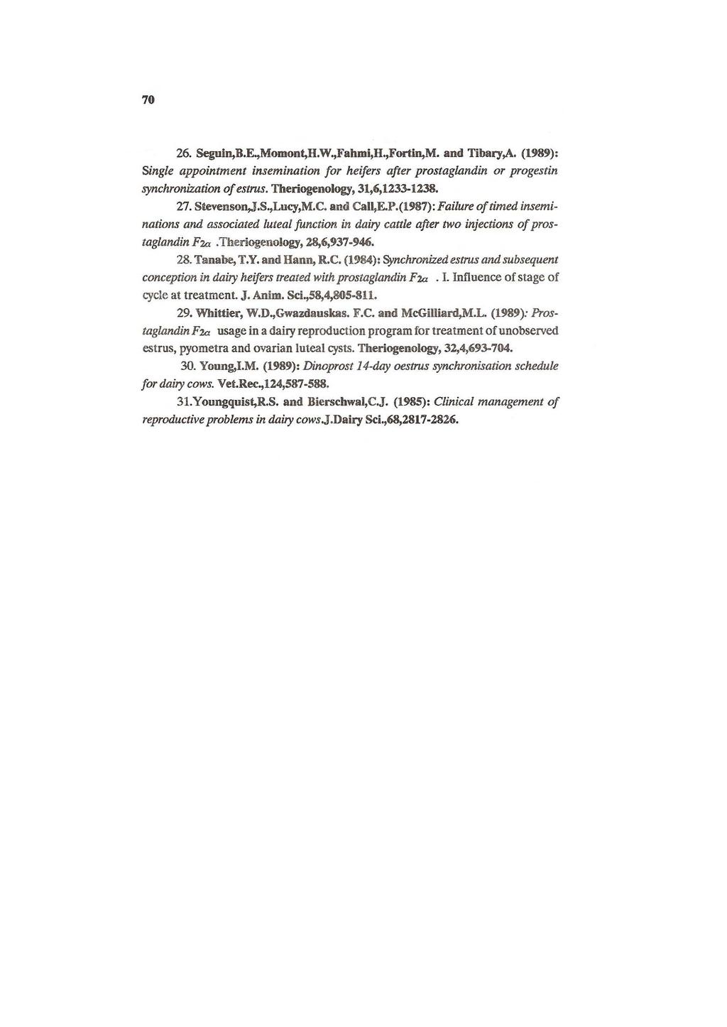 70 26. Seguin,B.E.,Momont,H.W.,Fahmi,H.,Fortin,M. and Tibary,A. (1989): Single appointment insemination for heifers after prostaglandin or progestin synchronization of estrus.