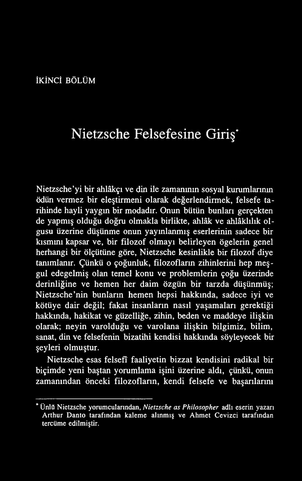 İKİNCİ BÖLÜM Nietzsche Felsefesine Giriş* Nietzsche yi bir ahlâkçı ve din ile zamanının sosyal kurumlarının ödün vermez bir eleştirmeni olarak değerlendirmek, felsefe ta rihinde hayli yaygın bir