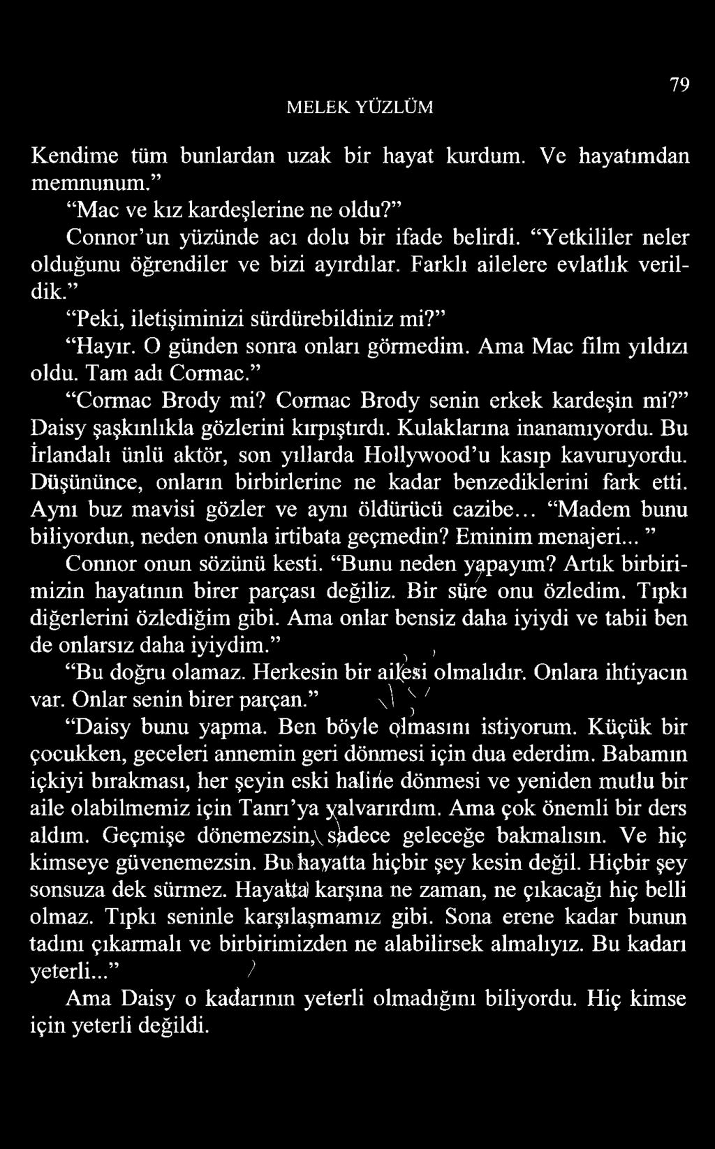 MELEK. YÜZLÜM 79 Kendime tüm bunlardan uzak bir hayat kurdum. Ve hayatımdan memnunum. Mac ve kız kardeşlerine ne oldu? Connor un yüzünde acı dolu bir ifade belirdi.