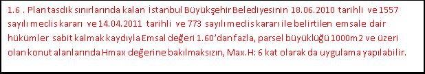 Cephe ve derinliği 6 metrenin altına düşen parsellerde TAKS değeri dikkate alınmaksızın KAKS değerini aşmamak kaydıyla uygulama yapılabilir. Uygulamaya ilçe belediyesi yetkilidir. 1.6. Planda gösterilen ölçütler maksimum olup kütleler imar durumunu belirtmektedir.