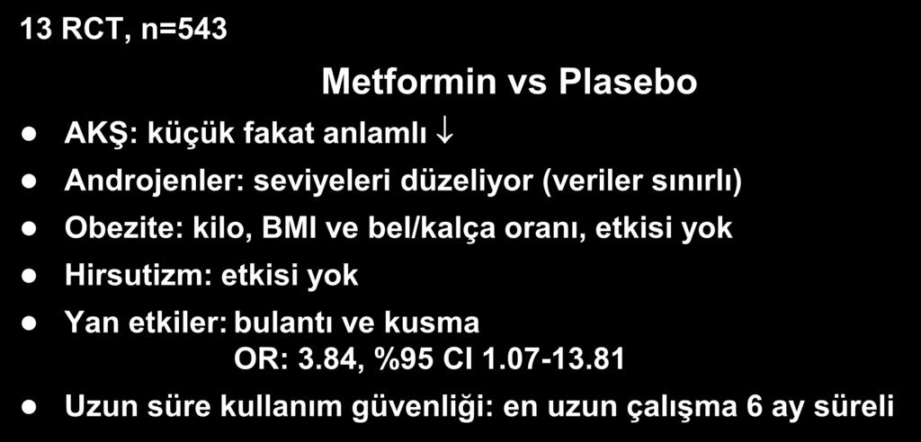 Metformin PCOS Metabolik Etkiler (Cochrane Database) 13 RCT, n=543 Metformin vs Plasebo AKŞ: küçük fakat anlamlı Androjenler: seviyeleri düzeliyor (veriler sınırlı) Obezite: kilo, BMI ve bel/kalça