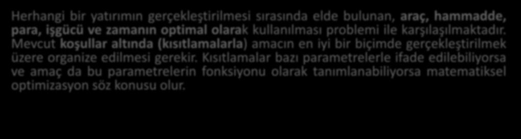 OPTİMİZASYON Herhangi bir yatırımın gerçekleştirilmesi sırasında elde bulunan, araç, hammadde, para, işgücü ve zamanın optimal olarak kullanılması problemi ile karşılaşılmaktadır.