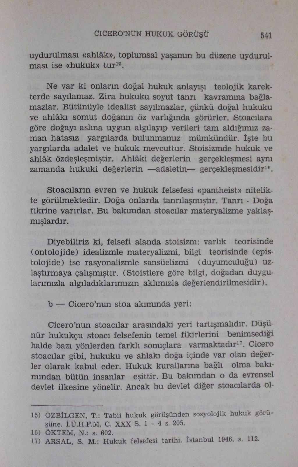 CıCERO'NUN HUKUK GÖRÜŞÜ 541 uydurulması «ahlâk», toplumsal yaşamın bu düzene uydurulması ise «hukuk» tur 1 ' 5. Ne var ki onların doğal hukuk anlayışı teolojik karekterde sayılamaz.