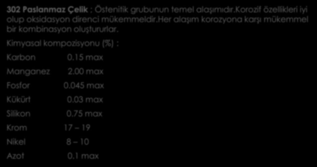 302 Paslanmaz Çelik ; Östenitik grubunun temel alaşımıdır.korozif özellikleri iyi olup oksidasyon direnci mükemmeldir.