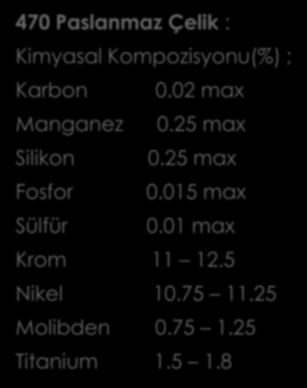 470 Paslanmaz Çelik : Kimyasal Kompozisyonu(%) ; Karbon 0.02 max Manganez 0.25 max Silikon 0.