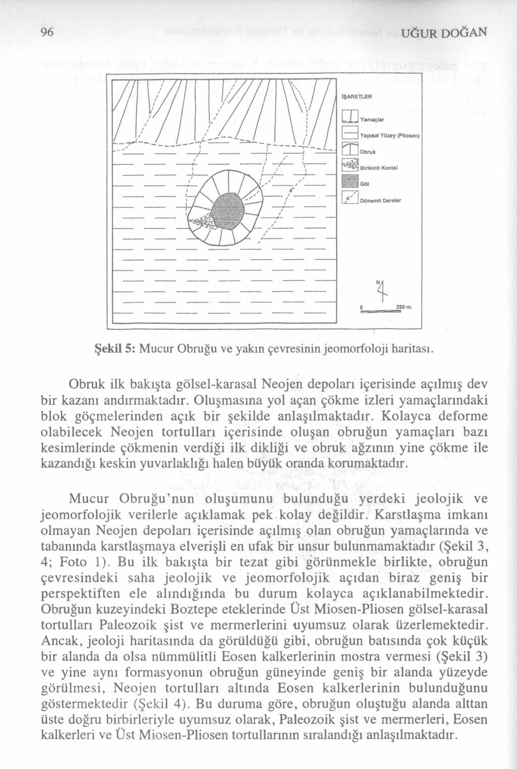 96 UĞUR DOĞAN Şekil 5: Mucur Obruğu ve yakın çevresinin jeomorfoloji haritası. Obruk ilk bakışta gölsel-karasal Neojen depolan içerisinde açılmış dev bir kazanı andırmaktadır.