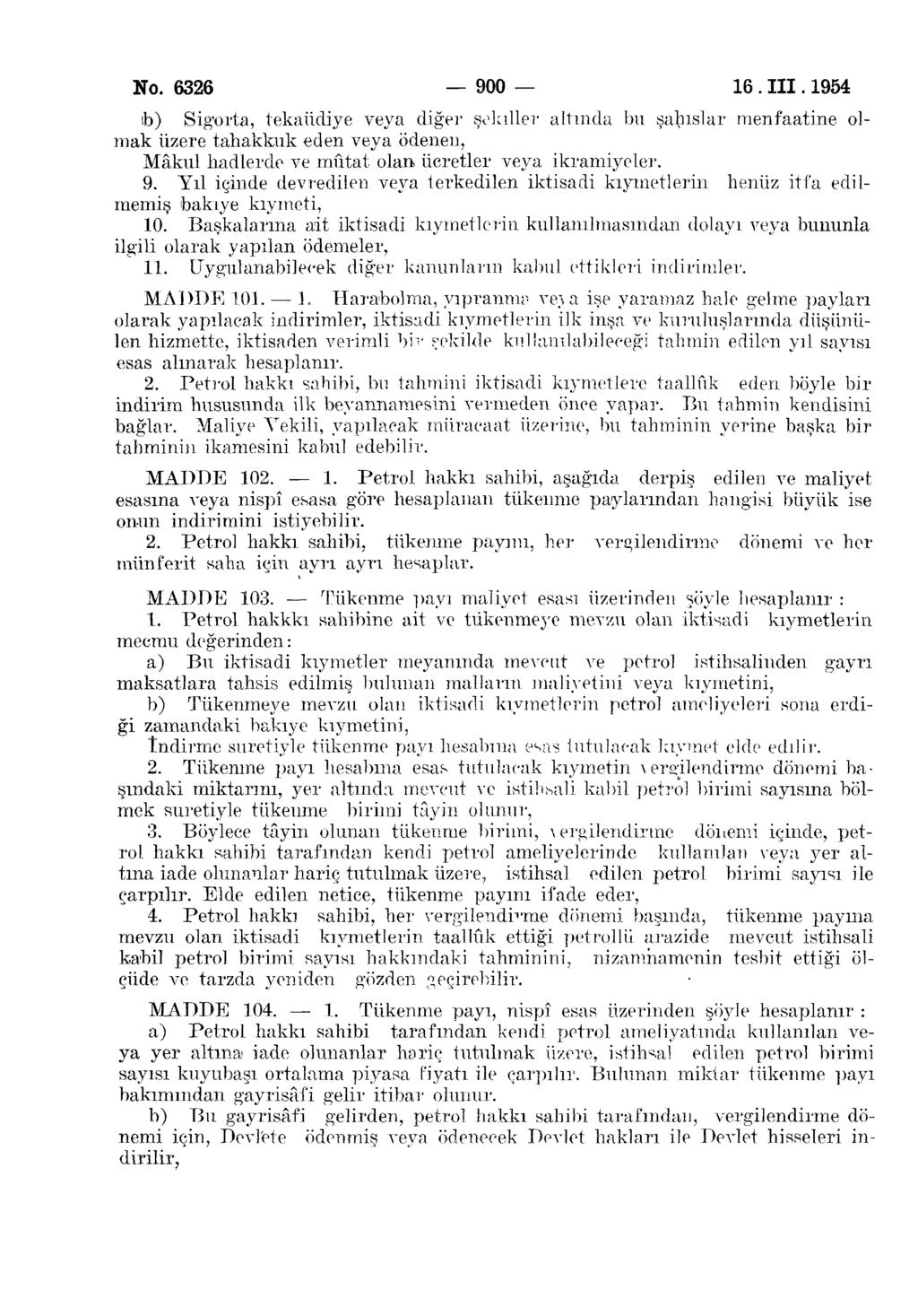 No. 6326 900 16. III. 1954 ıb) Sigorta, tekaüdiye veya diğer şekiller altında bu şahıslar menfaatine olmak üzere tahakkuk eden veya ödenen, Mâkul hadlerde ve mûtat olan ücretler veya ikramiyeler. 9. Yıl içinde devredilen veya terkedilen iktisadi kıymetlerin henüz itfa edilmemiş bakiye kıymeti, 10.