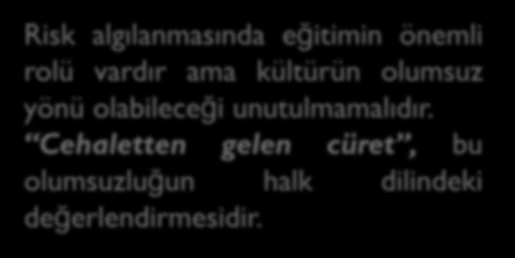 Risk algılanmasında eğitimin önemli rolü vardır ama kültürün olumsuz yönü olabileceği