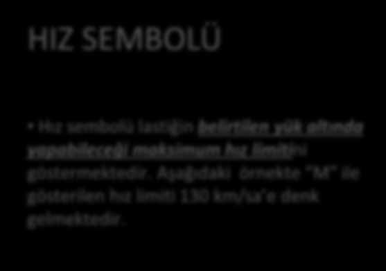 TBR HIZ SEMBOLÜ HIZ SEMBOLÜ Hız sembolü lastiğin belirtilen yük altında yapabileceği maksimum hız limitini göstermektedir. Aşağıdaki örnekte M ile gösterilen hız limiti 130 km/sa e denk gelmektedir.