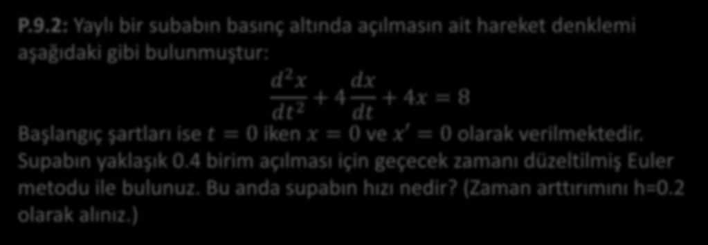 P.9.: Yaylı bir subabın basınç altında açılmasın ait hareket denklemi aşağıdaki gibi bulunmuştur: d x dt + 4 dx dt + 4x = 8 Başlangıç şartları ise t = 0 iken x = 0 ve x = 0 olarak