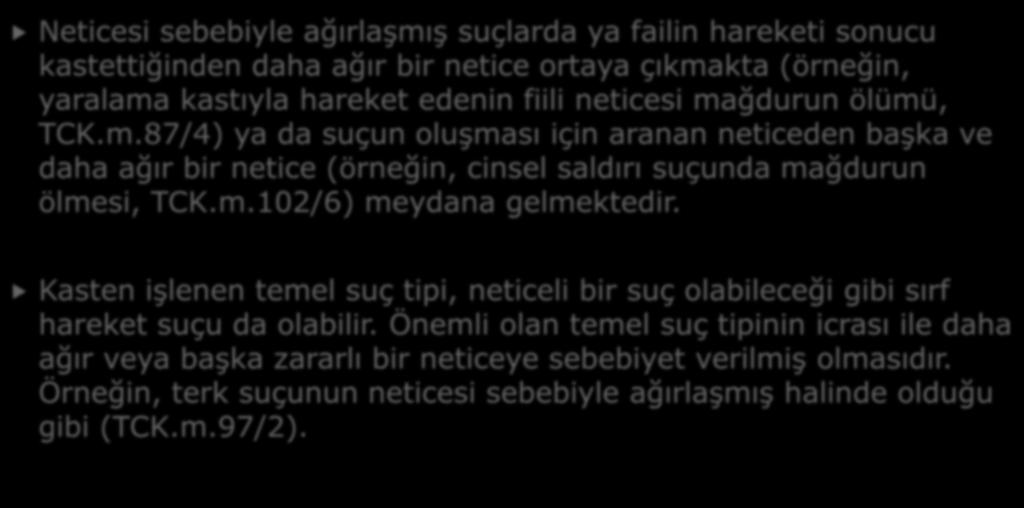 4- NETİCESİ SEBEBİYLE AĞIRLAŞMIŞ SUÇ Neticesi sebebiyle ağırlaşmış suçlarda ya failin hareketi sonucu kastettiğinden daha ağır bir netice ortaya çıkmakta (örneğin, yaralama kastıyla hareket edenin