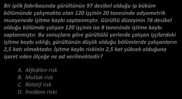 KOHORT ARAŞTIRMALARI Epidemiyoloji Bir iplik fabrikasında gürültünün 97 desibel olduğu ip büküm bölümünde çalışmakta olan 120 işçinin 20 tanesinde odyometrik muayenede işitme kaybı saptanmıştır.