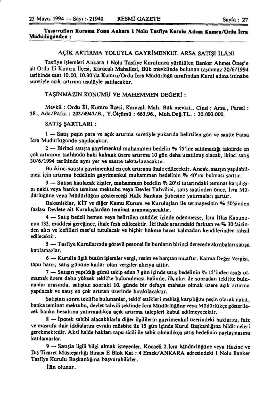 25 Mayıs 1994 Sayı: 21940 RESMİ GAZETE Sayfa : 27 Tasarrufları Koruma Fonu Ankara 1 Noln Tasfiye Kurulu Adına Kumru/Ordu tcra Müdürlüğünden : AÇIK ARTIRMA YOLUYLA GAYRİMENKUL ARSA SATIŞI tlâni