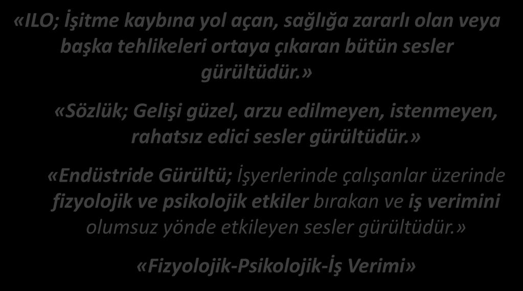 GÜRÜLTÜ GÜRÜLTÜ TANIMLARI GÜRÜLTÜ «ILO; İşitme kaybına yol açan, sağlığa zararlı olan veya başka tehlikeleri ortaya çıkaran bütün sesler gürültüdür.