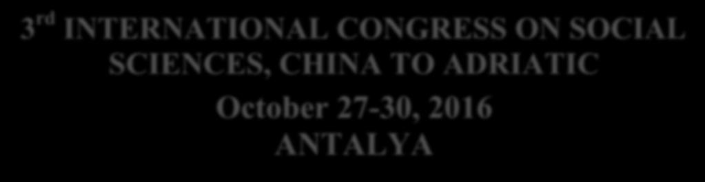 INSTITUTION OF ECONOMIC DEVELOPMENT AND SOCIAL RESEARCHES 3 rd INTERNATIONAL CONGRESS ON SOCIAL SCIENCES, CHINA TO ADRIATIC October 27-30, 2016 ANTALYA CONGRESS BOOK Editors Damelia SADYKOVA Ayşe