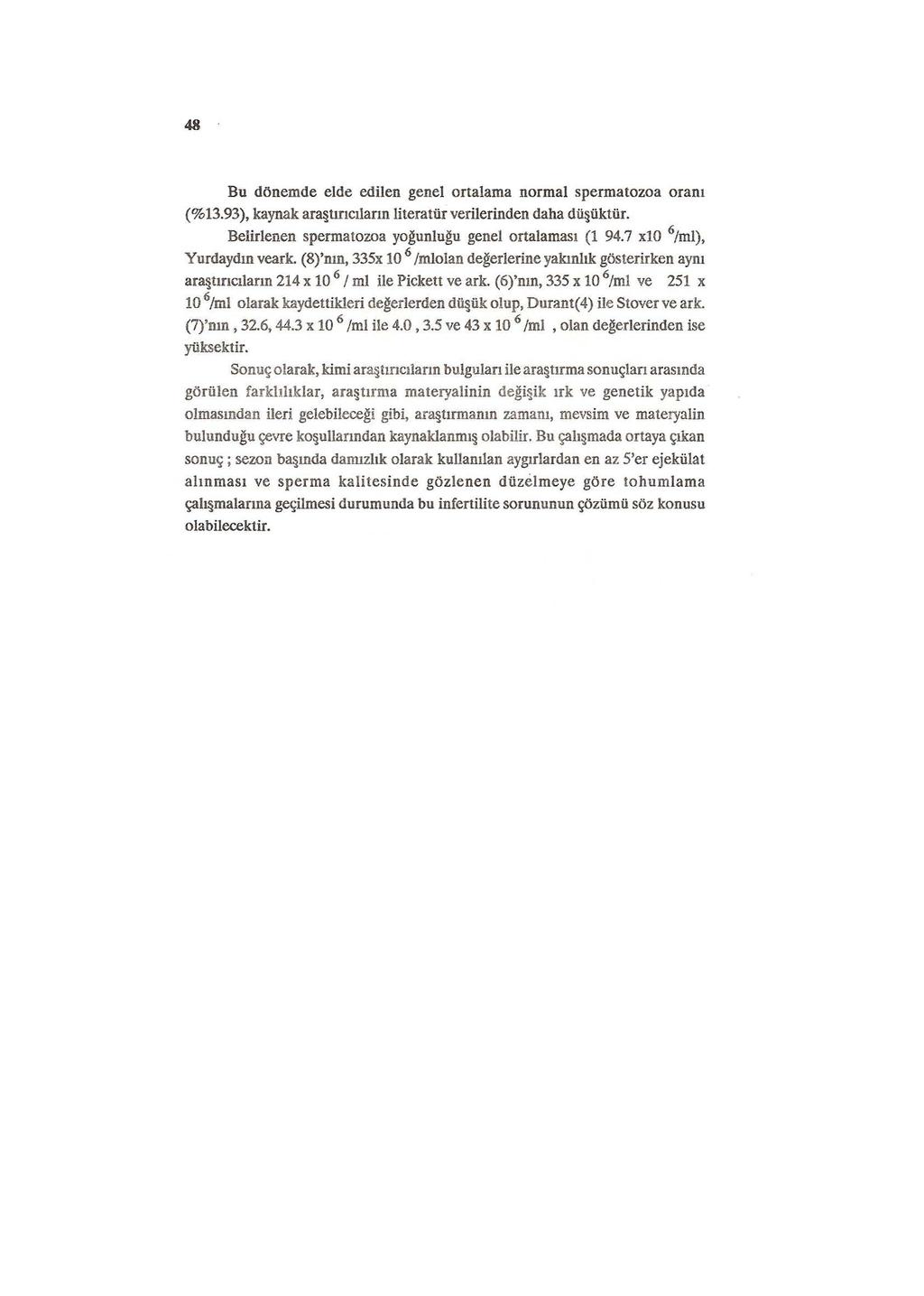 48 Bu dönemde elde edilen genelortalama normal spermatozoa oranı (%13.93), kaynak arll. tırıcıların literatür verilerinden daha dü üktür. Belirlenen spermatozoa yo~unlu~u genelortalaması (1 94.