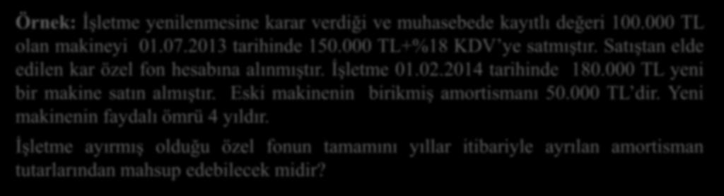 YENİLEME FONU (5) Örnek: İşletme yenilenmesine karar verdiği ve muhasebede kayıtlı değeri 100.000 TL olan makineyi 01.07.2013 tarihinde 150.000 TL+%18 KDV ye satmıştır.