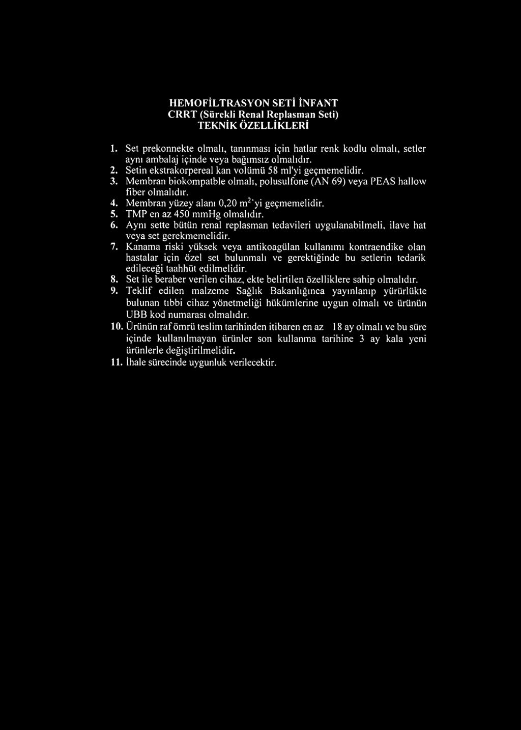 Membran biokompatble olmalı, polusulfone (AN 69) veya PEAS hallow fiber olmalıdır. 4. Membran yüzey alanı 0,20 m2'yi geçmemelidir. 5. TMP en az 450 mmhg olmalıdır. 6. Aynı sette bütün renal replasman tedavileri uygulanabilmeli, ilave hat veya set gerekmemelidir.