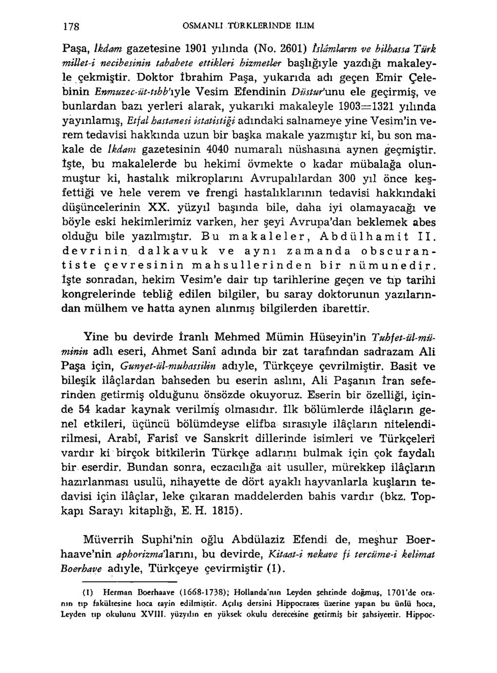 178 OSMANLI TÜRKLERİNDE ILIM Paşa, ikdam gazetesine 1901 yılında (No. 2601) îslâmlarm ve bilhassa Türk millet-i necibe sinin tababete ettikleri hizmetler başlığıyle yazdığı makaleyle çekmiştir.