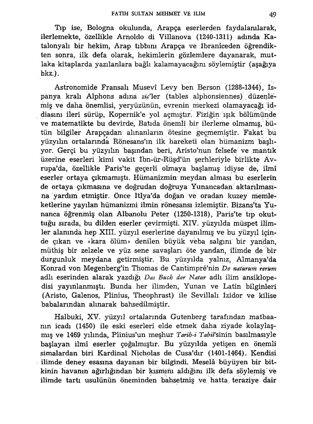 FATIH SULTAN MEHMET VE ILIM 49 Tıp ise, Bologna okulunda, Arapça eserlerden faydalanılarak, ilerlemekte, özellikle Arnoldo di Villanova (1240-1311) adında Katalonyalı bir hekim, Arap tıbbini Arapça