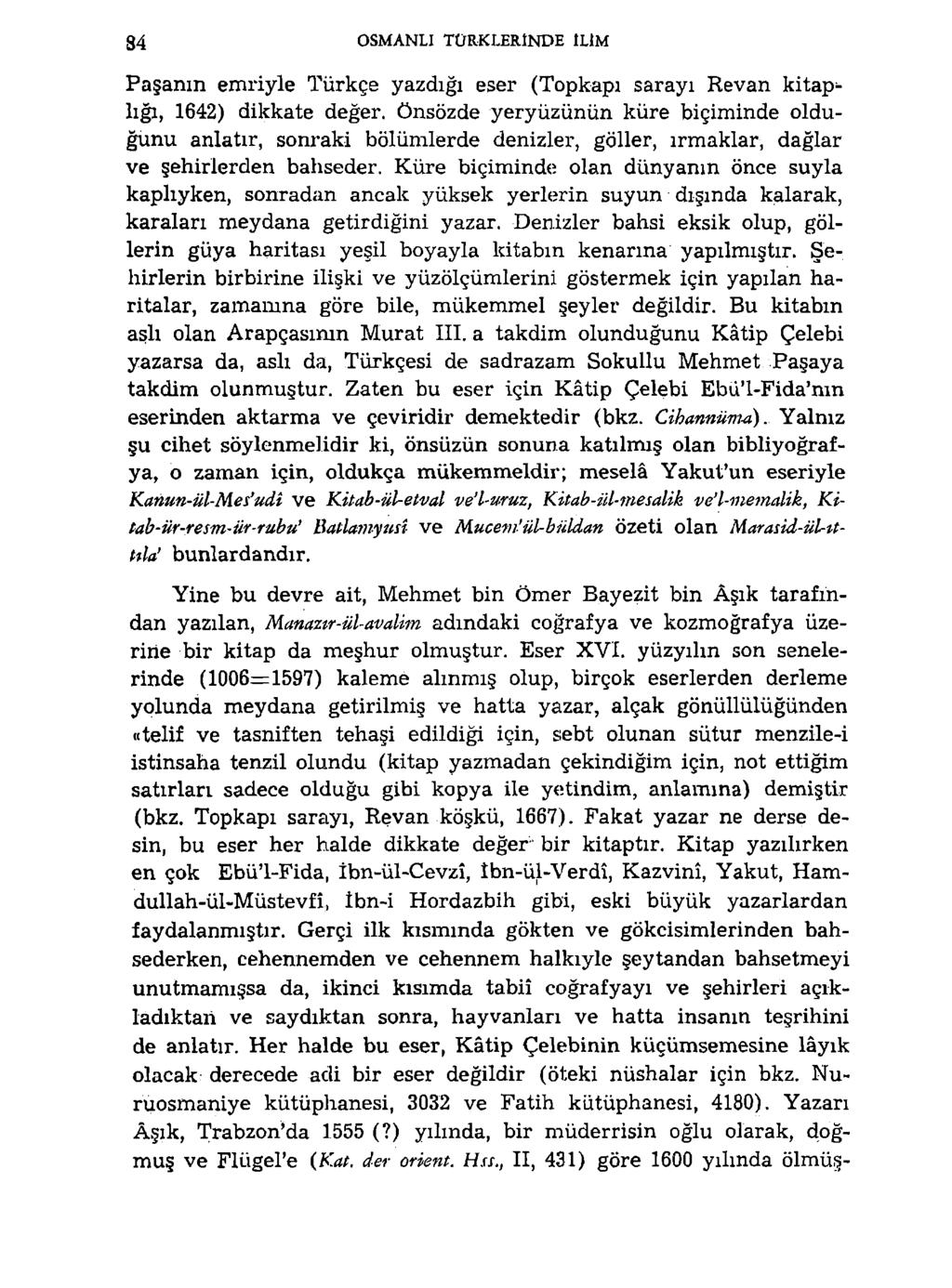 84 OSMANLI TÜRKLERINDE ILIM Paşanın emriyle Türkçe yazdığı eser (Topkapı sarayı Revan kitaplığı, 1642) dikkate değer, önsözde yeryüzünün küre biçiminde olduğunu anlatır, sonraki bölümlerde denizler,