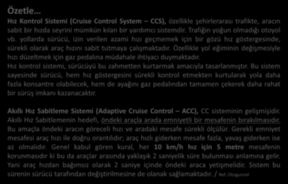 Özetle Hız Kontrol Sistemi (Cruise Control System CCS), özellikle şehirlerarası trafikte, aracın sabit bir hızda seyrini mümkün kılan bir yardımcı sistemdir. Trafiğin yoğun olmadığı otoyol vb.