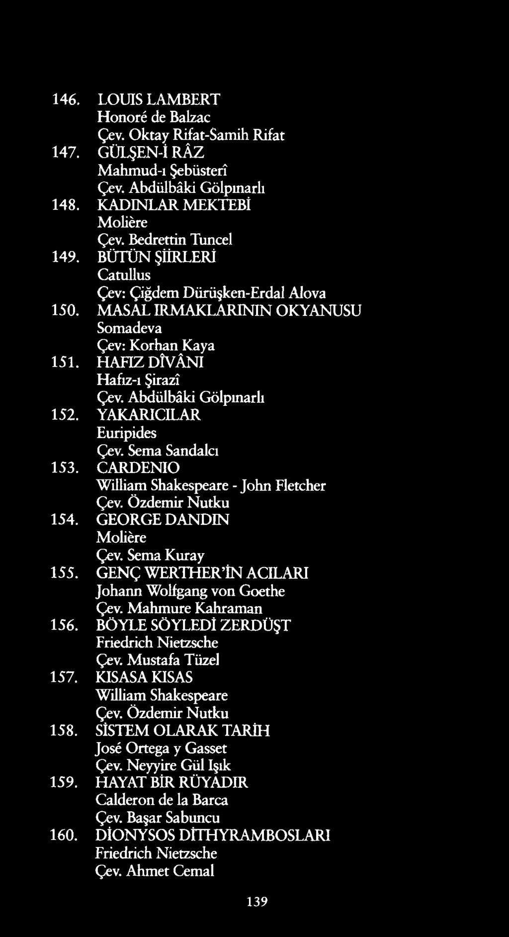 146. LOUIS LAMBERT Honoré de Balzac Çev. Oktay Rifat-Samih Rifat 147. GÜLŞEN-İ RÂZ Mahmud-ı Şebüsterî Çev. Abdülbâki Gölpmarlı 148. KADINLAR MEKTEBİ Molière Çev. Bedrettin Tuncel 149.