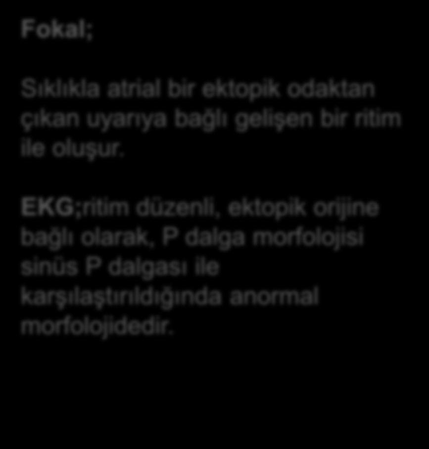 Fokal; Sıklıkla atrial bir ektopik odaktan çıkan uyarıya bağlı gelişen bir ritim ile oluşur.