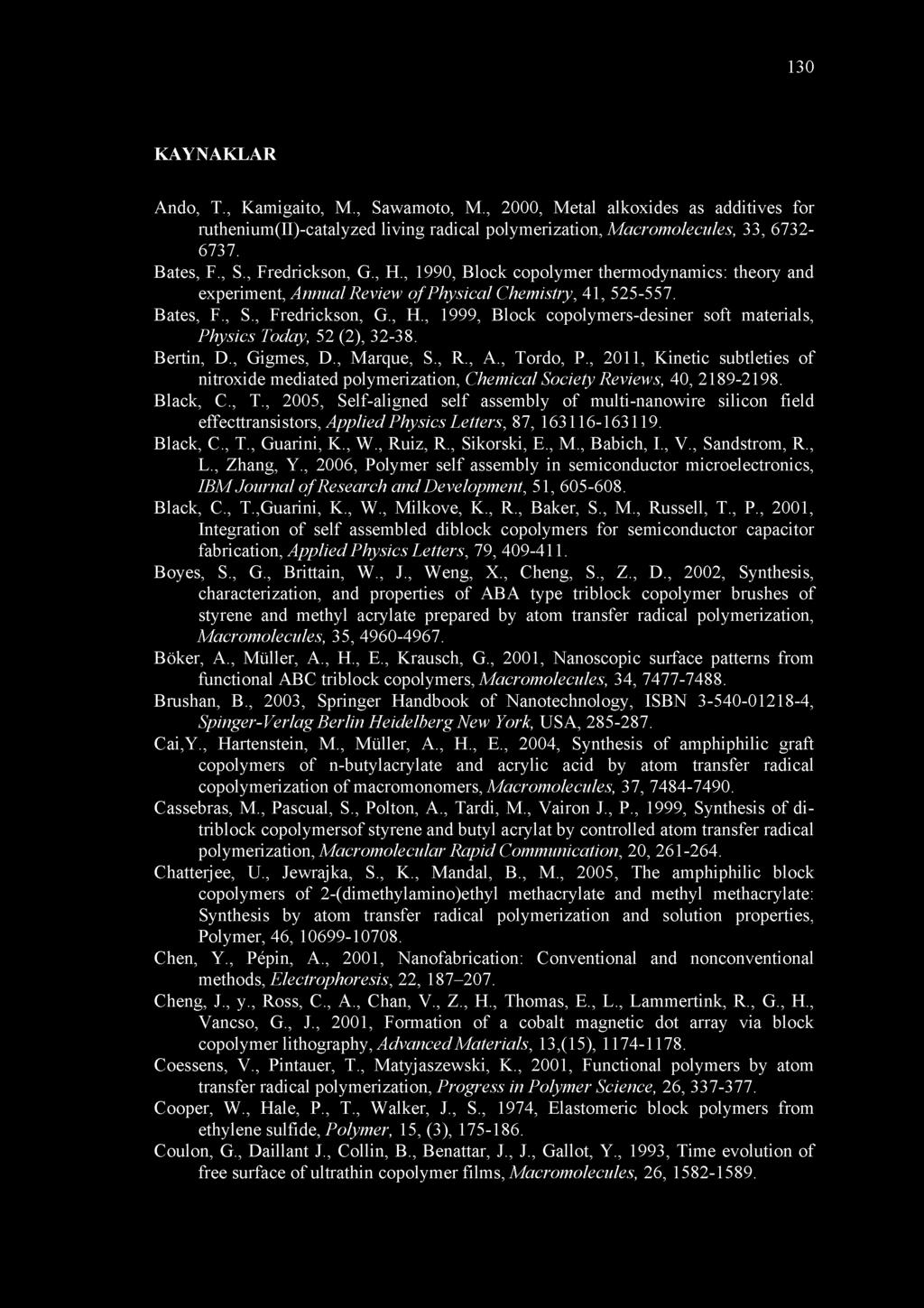 Bertin, D., Gigmes, D., Marque, S., R., A., Tordo, P., 2011, Kinetic subtleties of nitroxide mediated polymerization, Chemical Society Reviews, 40, 2189-2198. Black, C., T., 2005, Self-aligned self assembly of multi-nanowire silicon field effecttransistors, Applied Physics Letters, 87, 163116-163119.