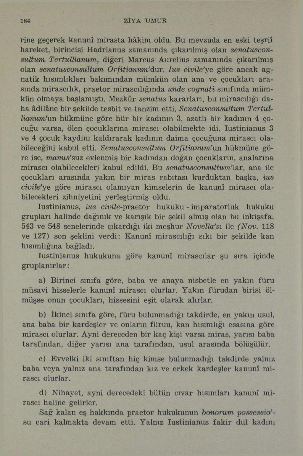 184 ZİYA UMUR rine geçerek kanunî mirasta hâkim oldu, Bu mevzuda en eski teşriî hareket, birincisi Hadrianus zamanında çıkarılmış olan senatusconsuttum Tertullianum, olan senatusconsultum diğeri