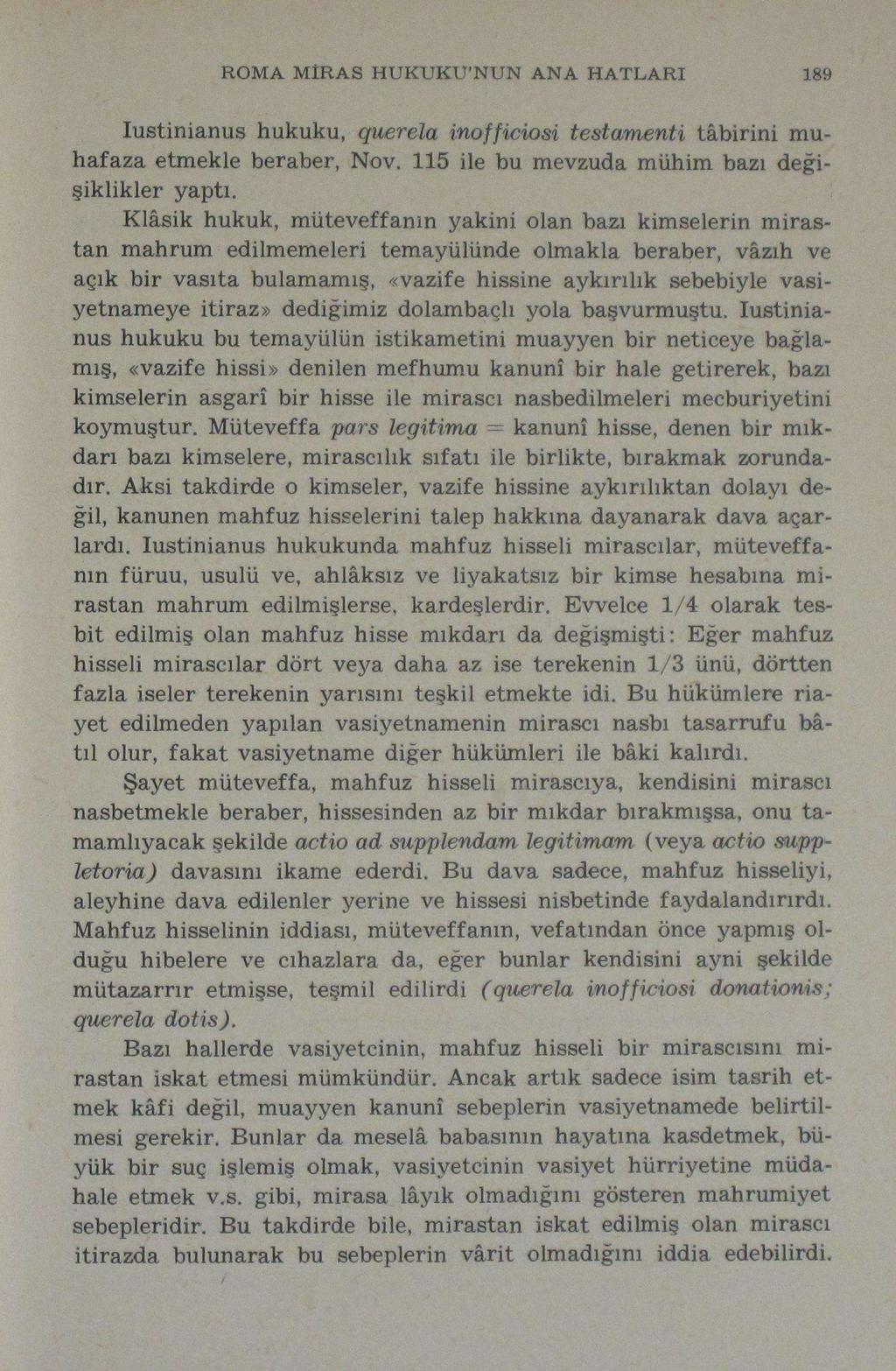 ROMA MİRAS HUKUKU'NUN ANA HATLARI 189 Iustinianus hukuku, querela inoffieiosi testamenti tâbirini muhafaza etmekle beraber, Nov. 115 ile bu mevzuda mühim bazı değişiklikler yaptı.