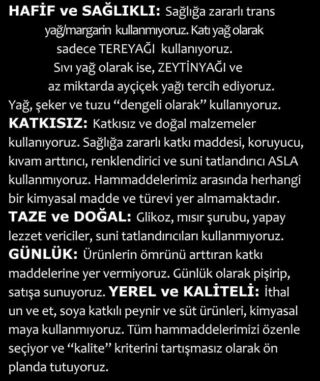 EŞSİZ: Ürünlerimizin tamamını atölyemize ait özel reçeteler ile biçimlendiriyor ve üretiyoruz. HAFİF ve SAĞLIKLI: Sağlığa zararlı trans yağ/margarin kullanmıyoruz.