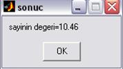 2f,('sayinin degeri='),a) b = sayinin degeri=10.46 7 8 >> msgbox(b, sonuc ) >> >>c=sqrt(a) c = 3.