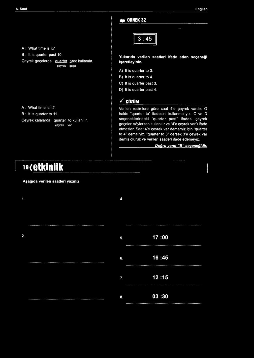6. Sınıf English» ÖRNEK 32 3:45 A : What time is it? B : It is quarter past 10. Çeyrek geçelerde quarter past kullanılır. çeyrek geçe Yukarıda verilen saatleri ifade eden seçeneği işaretleyiniz.
