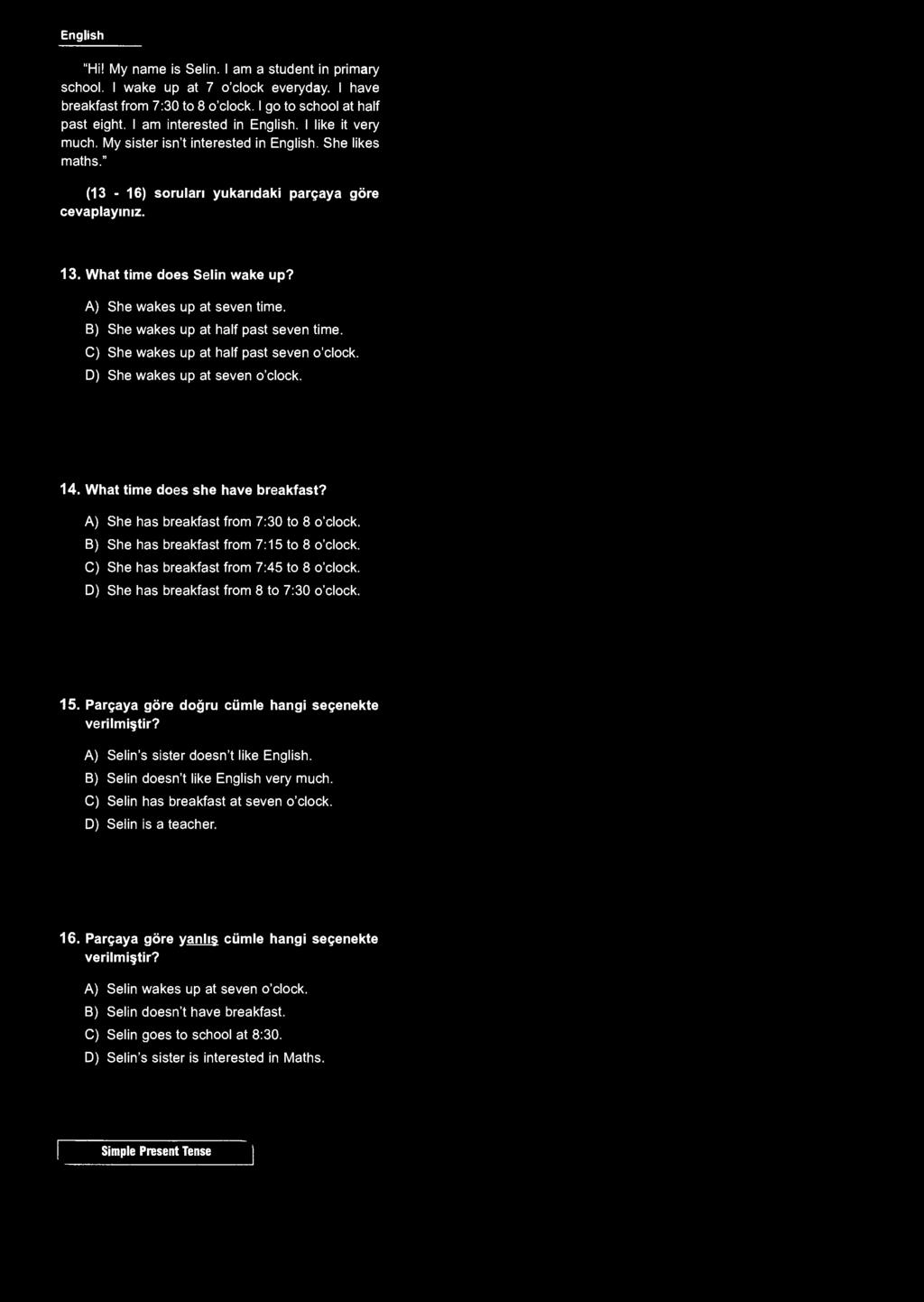 English "Hi! My name is Selin. I am a student in primary school. I wake up at 7 o'clock everyday. I have breakfast from 7:30 to 8 o'clock. I go to school at half past eight.