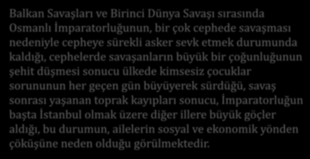 Çocuk Esirgeme Kurumu nun Ortaya Çıkışı: Himaye-i Etfal Cemiyeti Balkan Savaşları ve Birinci Dünya Savaşı sırasında Osmanlı İmparatorluğunun, bir çok cephede savaşması nedeniyle cepheye sürekli asker