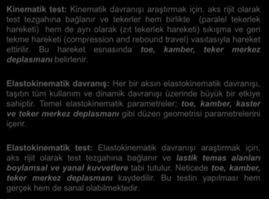 Kinematik test: Kinematik davranışı araştırmak için, aks rijit olarak test tezgahına bağlanır ve tekerler hem birlikte (paralel tekerlek hareketi) hem de ayrı olarak (zıt tekerlek hareketi) sıkışma