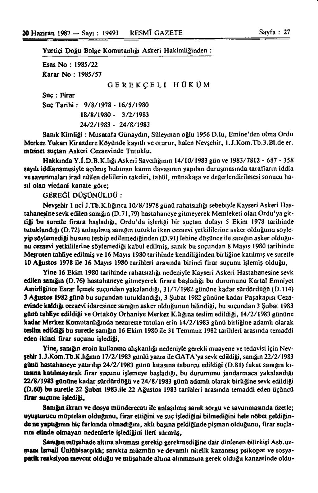 20 Haziran 1987 Sayı : 19493 RESMÎ GAZETE Sayfa : 27 Yurtiçi Doğu Bölge Komutanlığı Askeri Hakimliğinden : Esas No : 1985/22 Karar No : 1985/57 Suç : Firar GEREKÇELİ Suç Tarihi : 9/8/1978-16/5/1980