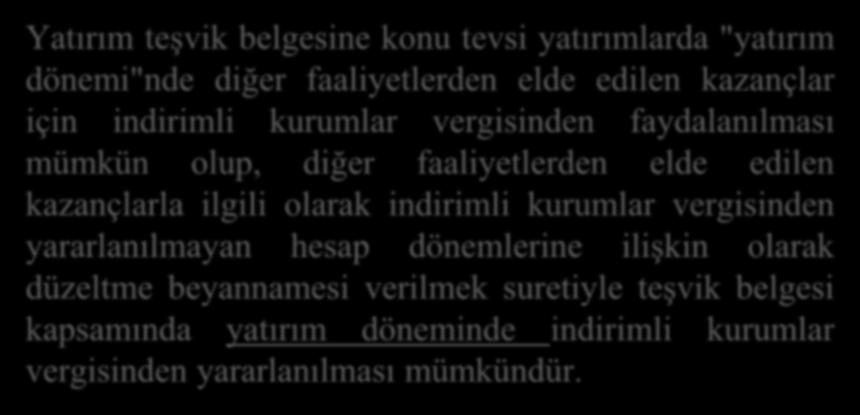 Yatırım teşvik belgesine konu tevsi yatırımlarda "yatırım dönemi"nde diğer faaliyetlerden elde edilen kazançlar için indirimli kurumlar vergisinden faydalanılması mümkün olup, diğer faaliyetlerden