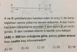 C ile B arasını V ile giden araç 4 saatte alıyorsa; 1 CB 4V dir. V ile hareket eden araç ise bu me- 4V1 safeyi V 1 şılaşmıştır. sürede geçip C noktasında 1.