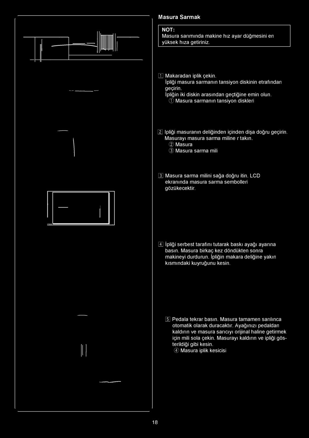 @ Masura @ Masura sarma mili C Masura sarma milini sağa doğru itin. LCD ekranında masura sarma sembolleri gözükecektir. V İpliği serbest tarafını tutarak baskı ayağı ayarına basın.