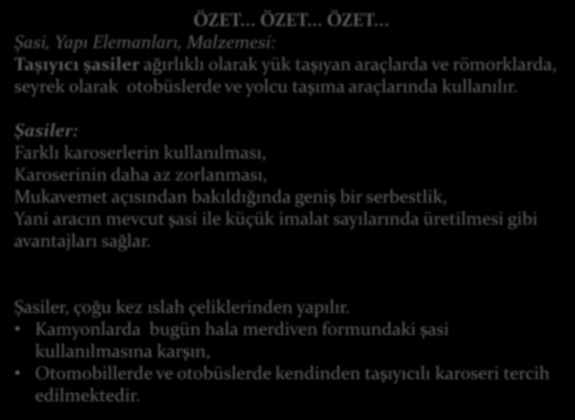 ÖZET... ÖZET... ÖZET... Şasi, Yapı Elemanları, Malzemesi: Taşıyıcı şasiler ağırlıklı olarak yük taşıyan araçlarda ve römorklarda, seyrek olarak otobüslerde ve yolcu taşıma araçlarında kullanılır.