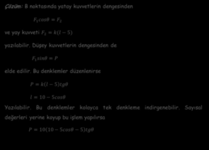 Çözüm: B noktasında yatay kuvvetlerin dengesinden F 1 cosθ = F 2 ve yay kuvveti F 2 = k(l 5) yazılabilir. Düşey kuvvetlerin dengesinden de F 1 sinθ = P elde edilir.